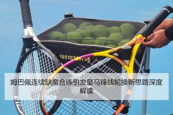 姆巴佩连续缺席合练引发皇马锋线轮换新思路深度解读