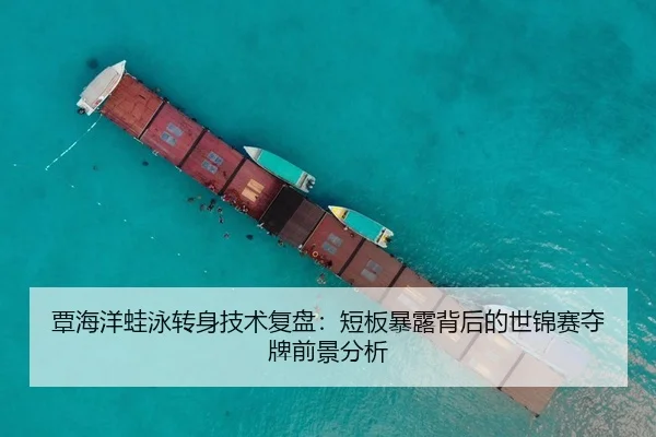 覃海洋蛙泳转身技术复盘：短板暴露背后的世锦赛夺牌前景分析