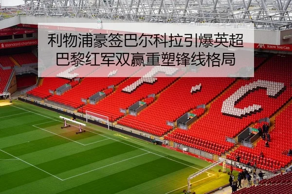 利物浦豪签巴尔科拉引爆英超 巴黎红军双赢重塑锋线格局